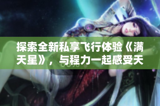 探索全新私享飞行体验《满天星》，与程力一起感受天空的奇妙旅程！