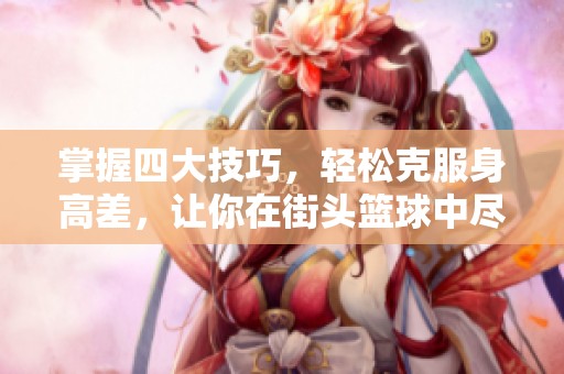 掌握四大技巧，轻松克服身高差，让你在街头篮球中尽显魅力与实力！