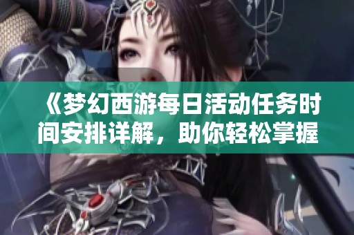 《梦幻西游每日活动任务时间安排详解，助你轻松掌握游戏节奏》