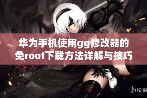 华为手机使用gg修改器的免root下载方法详解与技巧分享