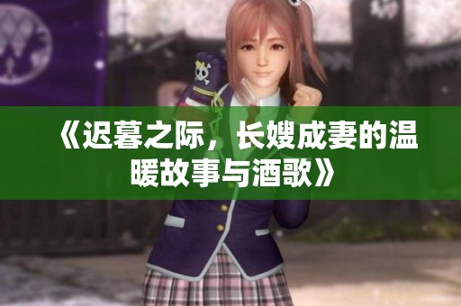 《迟暮之际，长嫂成妻的温暖故事与酒歌》