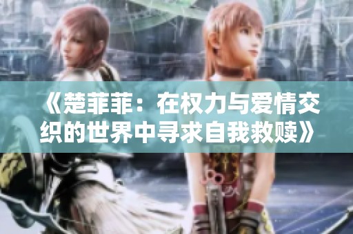 《楚菲菲：在权力与爱情交织的世界中寻求自我救赎》
