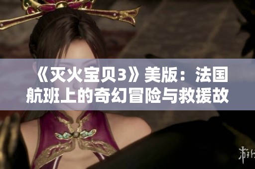 《灭火宝贝3》美版：法国航班上的奇幻冒险与救援故事