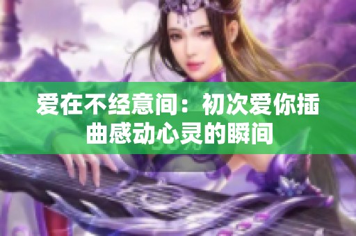 爱在不经意间：初次爱你插曲感动心灵的瞬间