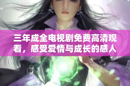 三年成全电视剧免费高清观看，感受爱情与成长的感人故事