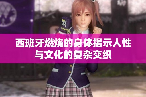 西班牙燃烧的身体揭示人性与文化的复杂交织