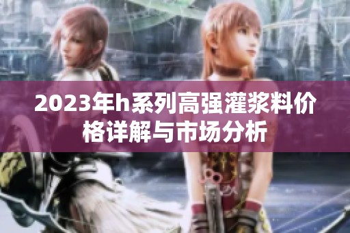 2023年h系列高强灌浆料价格详解与市场分析