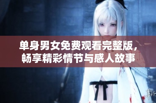 单身男女免费观看完整版，畅享精彩情节与感人故事