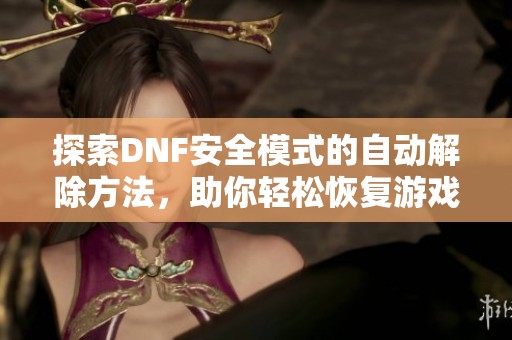 探索DNF安全模式的自动解除方法，助你轻松恢复游戏畅快体验