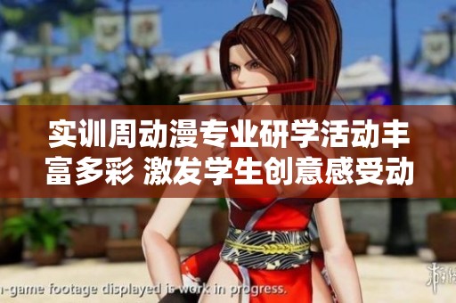 实训周动漫专业研学活动丰富多彩 激发学生创意感受动漫艺术的无限魅力