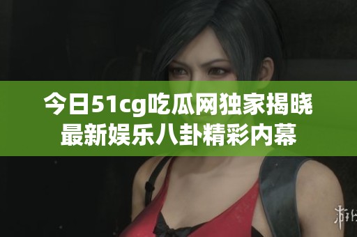 今日51cg吃瓜网独家揭晓最新娱乐八卦精彩内幕