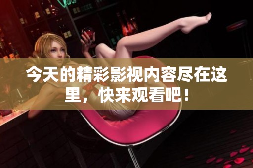 今天的精彩影视内容尽在这里，快来观看吧！