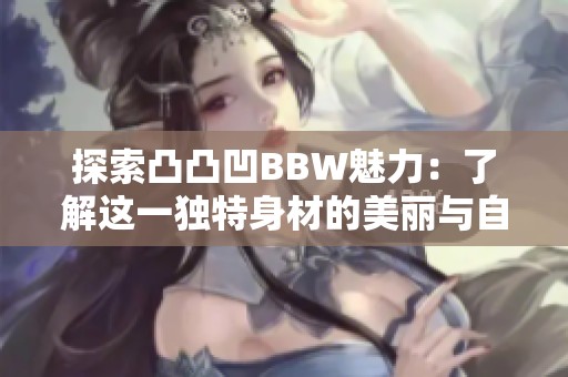 探索凸凸凹BBW魅力：了解这一独特身材的美丽与自信