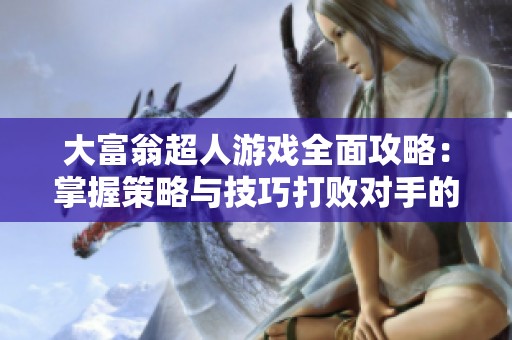 大富翁超人游戏全面攻略：掌握策略与技巧打败对手的终极指南