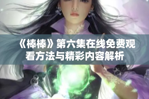 《棒棒》第六集在线免费观看方法与精彩内容解析