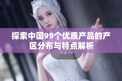 探索中国99个优质产品的产区分布与特点解析