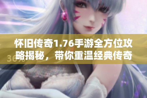 怀旧传奇1.76手游全方位攻略揭秘，带你重温经典传奇战斗体验