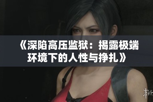 《深陷高压监狱：揭露极端环境下的人性与挣扎》