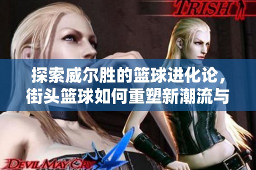 探索威尔胜的篮球进化论，街头篮球如何重塑新潮流与文化的融合之旅
