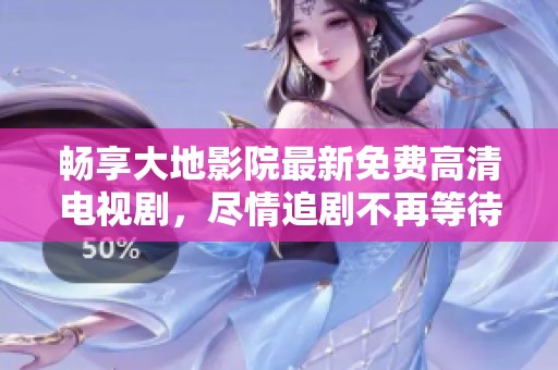 畅享大地影院最新免费高清电视剧，尽情追剧不再等待