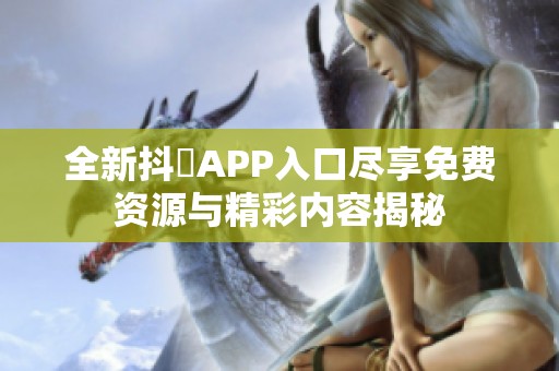 全新抖抈APP入口尽享免费资源与精彩内容揭秘