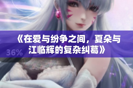《在爱与纷争之间，夏朵与江临辉的复杂纠葛》