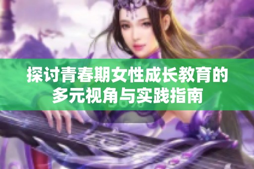 探讨青春期女性成长教育的多元视角与实践指南