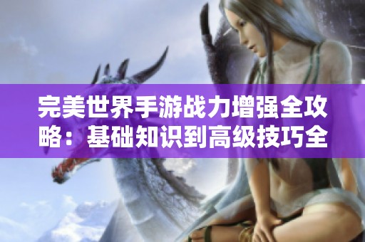 完美世界手游战力增强全攻略：基础知识到高级技巧全面解析与提升指南
