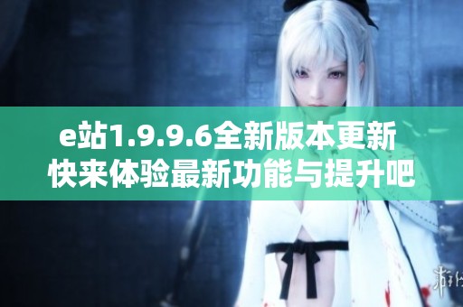 e站1.9.9.6全新版本更新 快来体验最新功能与提升吧
