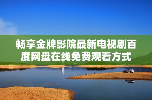 畅享金牌影院最新电视剧百度网盘在线免费观看方式