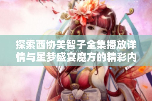 探索西协美智子全集播放详情与星梦盛宴魔方的精彩内容和魅力指南