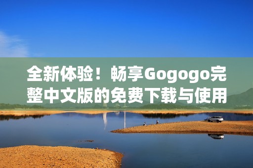 全新体验！畅享Gogogo完整中文版的免费下载与使用指南