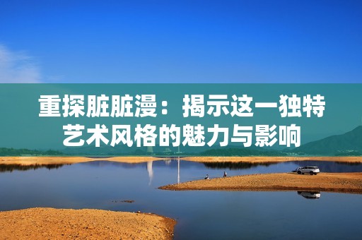 重探脏脏漫：揭示这一独特艺术风格的魅力与影响