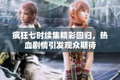疯狂七时续集精彩回归，热血剧情引发观众期待