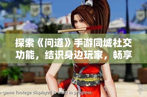 探索《问道》手游同城社交功能，结识身边玩家，畅享共游体验的全新游戏推荐大全