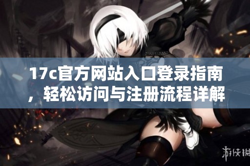 17c官方网站入口登录指南，轻松访问与注册流程详解