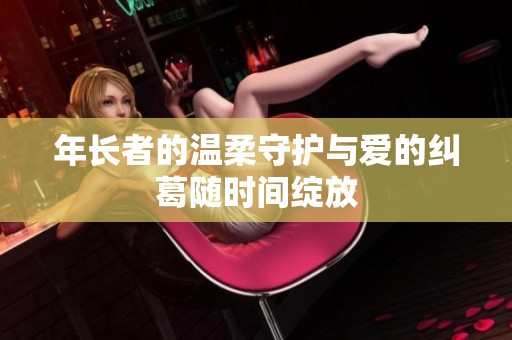 年长者的温柔守护与爱的纠葛随时间绽放