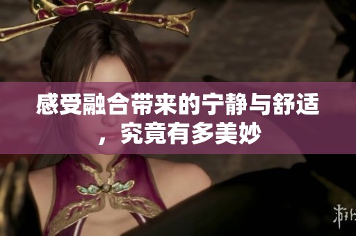 感受融合带来的宁静与舒适，究竟有多美妙