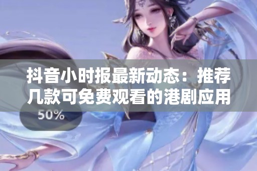 抖音小时报最新动态：推荐几款可免费观看的港剧应用软件探秘