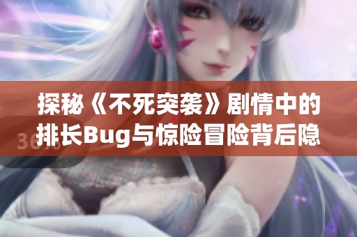 探秘《不死突袭》剧情中的排长Bug与惊险冒险背后隐藏的真相与挑战