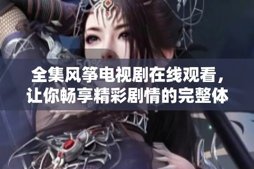 全集风筝电视剧在线观看，让你畅享精彩剧情的完整体验