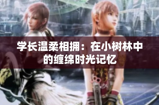 学长温柔相拥：在小树林中的缠绵时光记忆