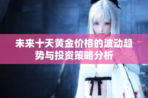 未来十天黄金价格的波动趋势与投资策略分析