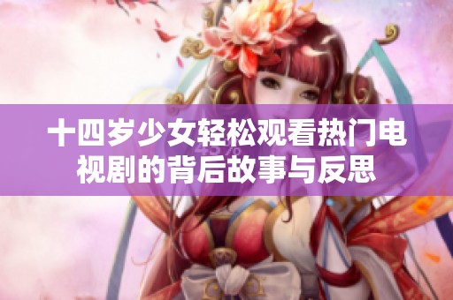 十四岁少女轻松观看热门电视剧的背后故事与反思