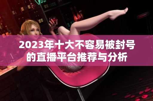 2023年十大不容易被封号的直播平台推荐与分析