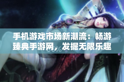 手机游戏市场新潮流：畅游臻典手游网，发掘无限乐趣的数字天地
