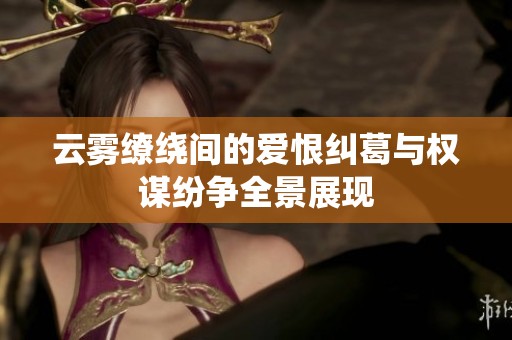 云雾缭绕间的爱恨纠葛与权谋纷争全景展现