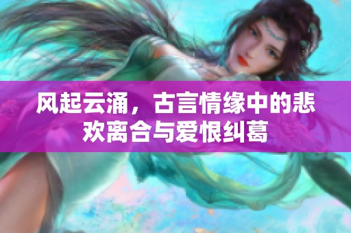 风起云涌，古言情缘中的悲欢离合与爱恨纠葛