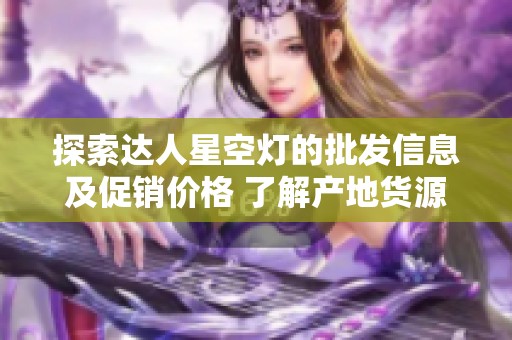 探索达人星空灯的批发信息及促销价格 了解产地货源清晰透明的选择