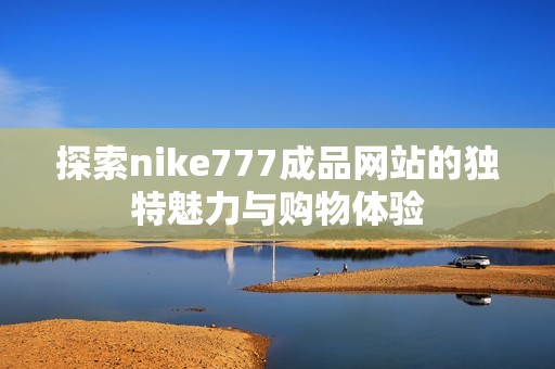 探索nike777成品网站的独特魅力与购物体验